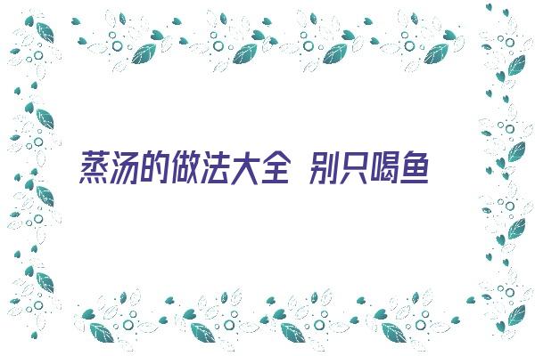 蒸汤的做法大全 别只喝鱼汤肉汤了！这些甜甜的秋季养生汤，做法简单更省时，降火养颜润秋燥！